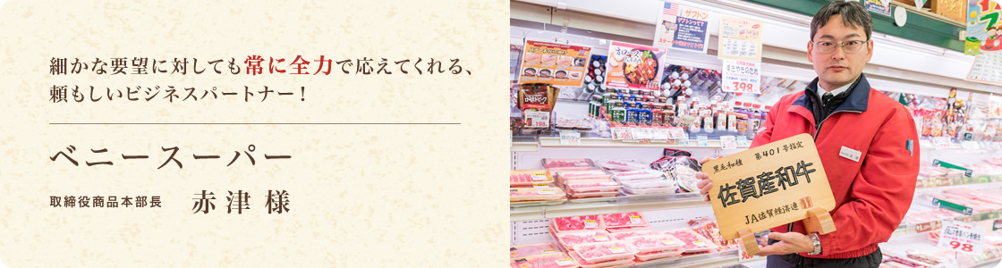 ベニースーパー：取締役商品本部長 赤津 様 「細かな要望に対しても常に全力で応えてくれる、頼もしいビジネスパートナー！」